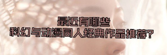 最近有哪些科幻与动漫同人经典作品推荐？